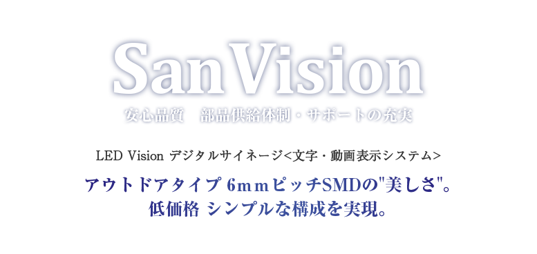 San Vision LED Vision 安心品質　部品供給体制・サポートの充実 デジタルサイネージ文字・動画表示システムアウトドアタイプ 6ｍｍピッチSMDの美しさ。低価格 シンプルな構成を実現。